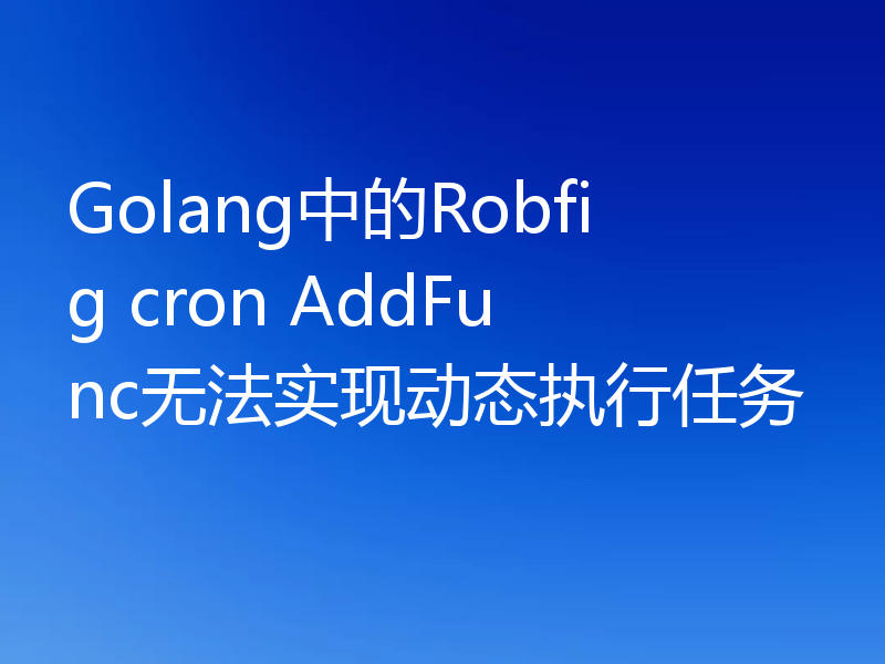Golang中的Robfig cron AddFunc无法实现动态执行任务