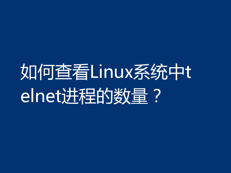 如何查看Linux系统中telnet进程的数量？
