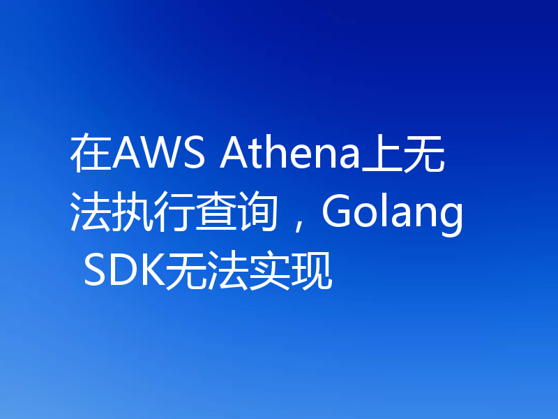 在AWS Athena上无法执行查询，Golang SDK无法实现