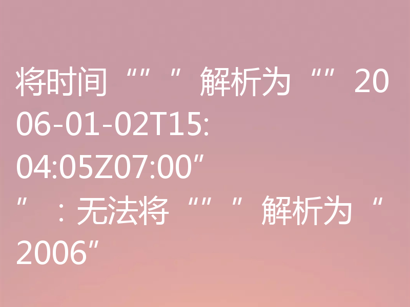 将时间“””解析为“”2006-01-02T15:04:05Z07:00””：无法将“””解析为“2006”