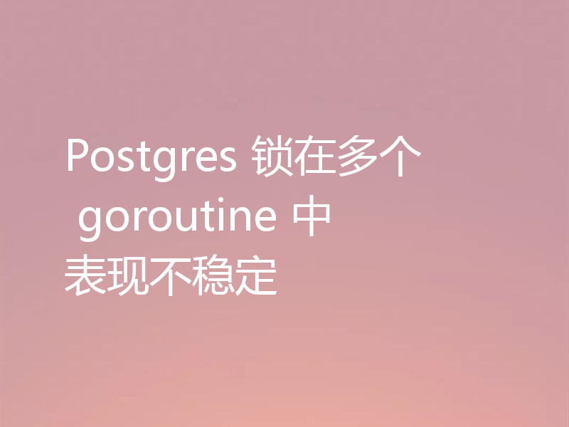 Postgres 锁在多个 goroutine 中表现不稳定