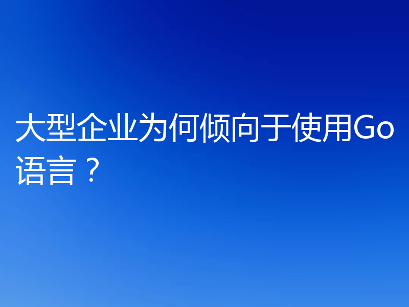 大型企业为何倾向于使用Go语言？