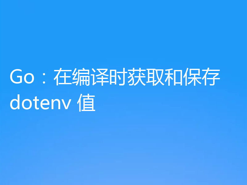 Go：在编译时获取和保存 dotenv 值