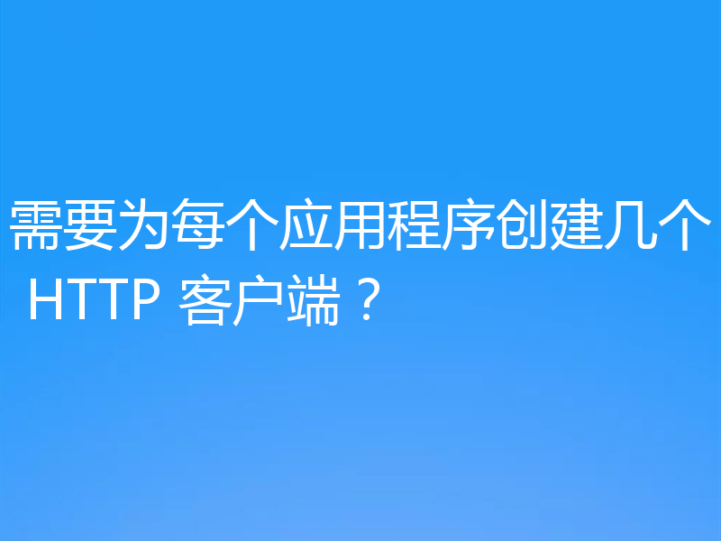 需要为每个应用程序创建几个 HTTP 客户端？