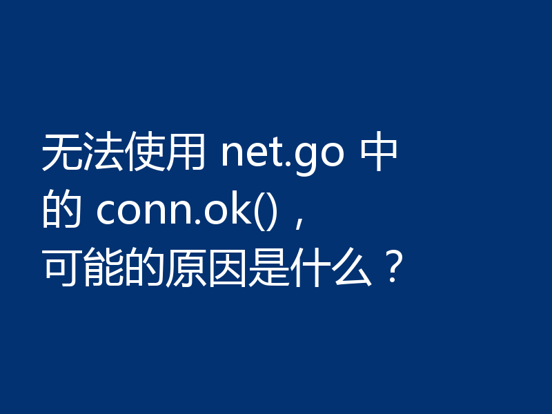无法使用 net.go 中的 conn.ok()，可能的原因是什么？
