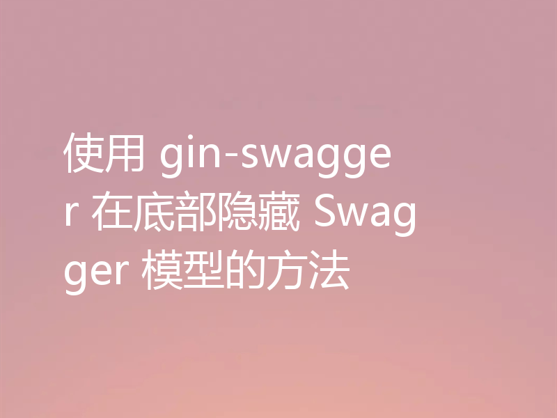 使用 gin-swagger 在底部隐藏 Swagger 模型的方法