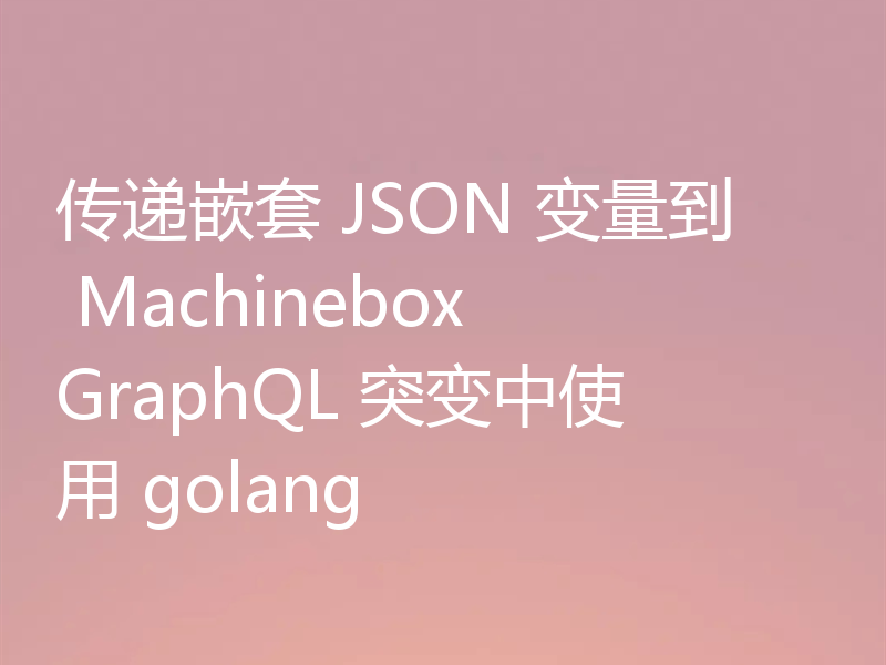 传递嵌套 JSON 变量到 Machinebox GraphQL 突变中使用 golang