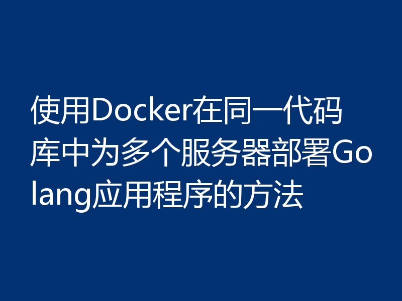 使用Docker在同一代码库中为多个服务器部署Golang应用程序的方法