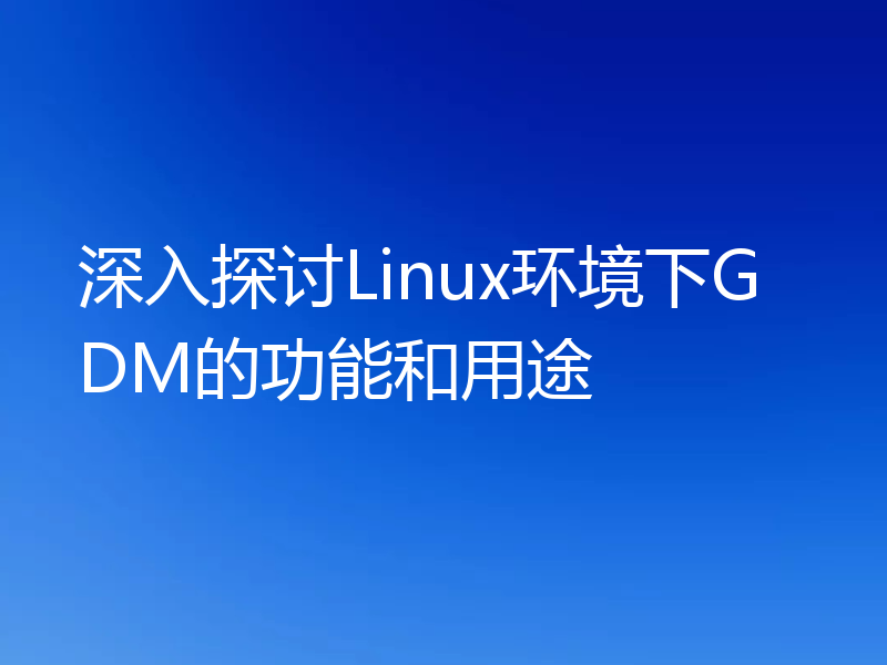 深入探讨Linux环境下GDM的功能和用途