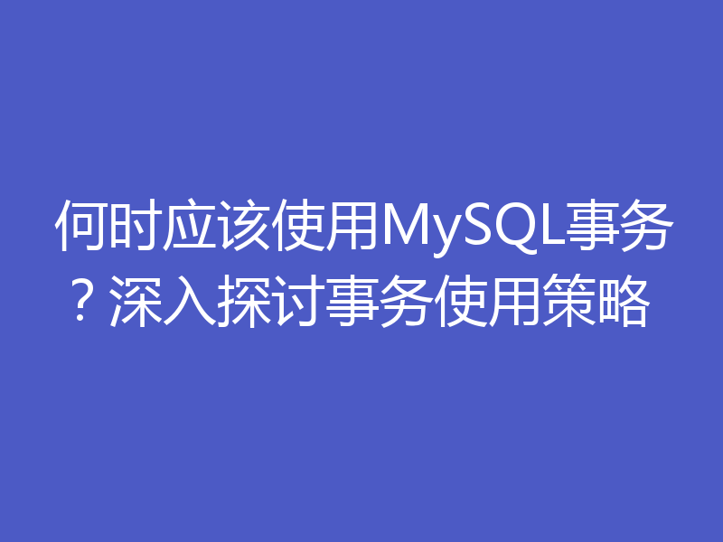 何时应该使用MySQL事务？深入探讨事务使用策略
