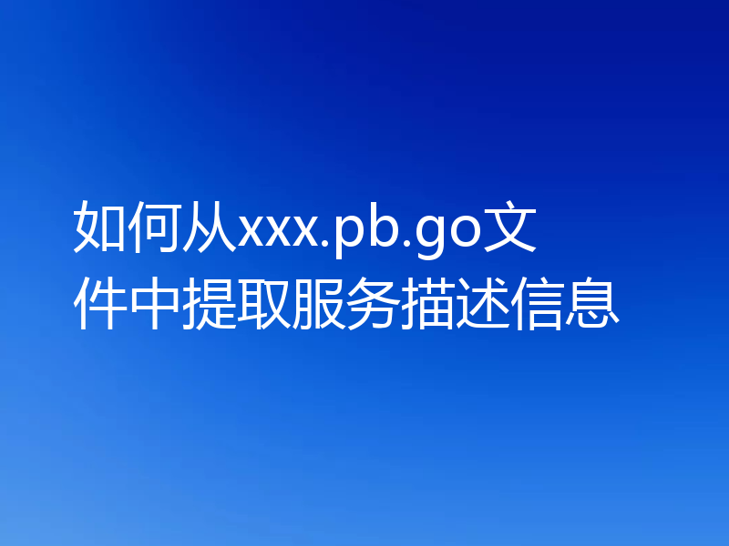 如何从xxx.pb.go文件中提取服务描述信息
