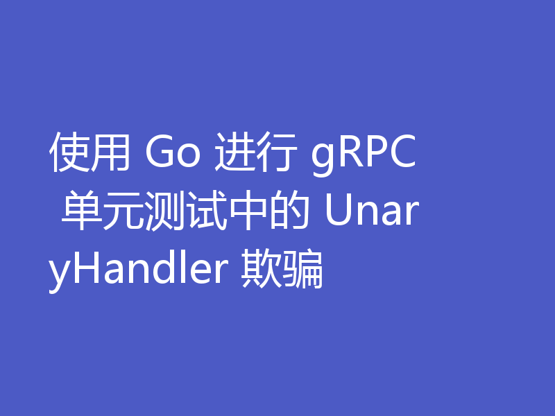 使用 Go 进行 gRPC 单元测试中的 UnaryHandler 欺骗