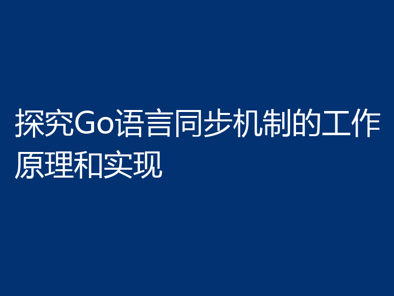 探究Go语言同步机制的工作原理和实现