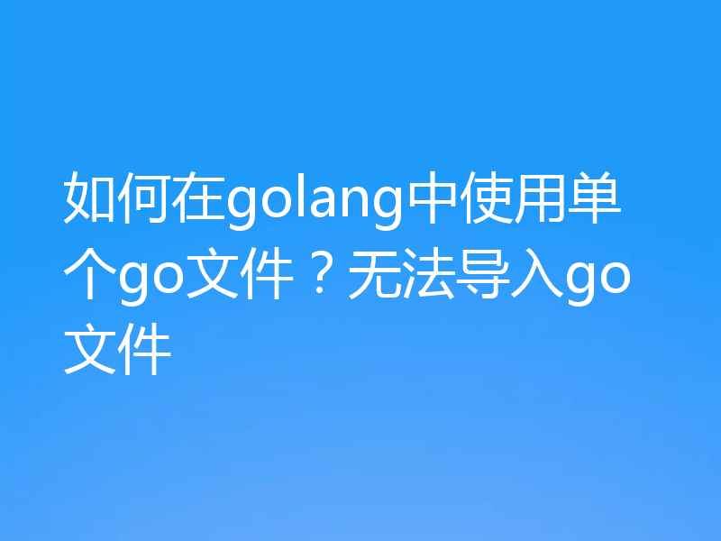 如何在golang中使用单个go文件？无法导入go文件