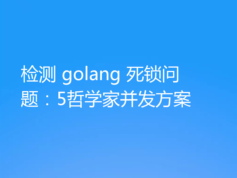 检测 golang 死锁问题：5哲学家并发方案