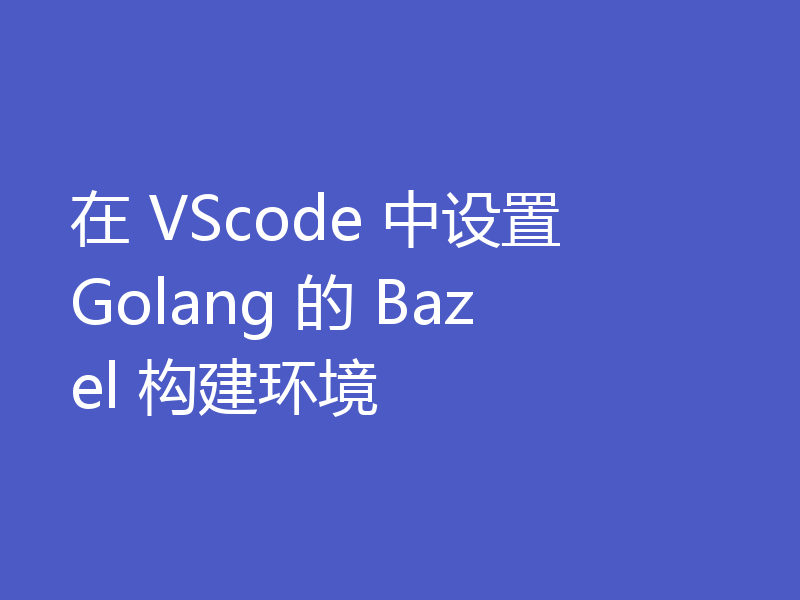 在 VScode 中设置 Golang 的 Bazel 构建环境