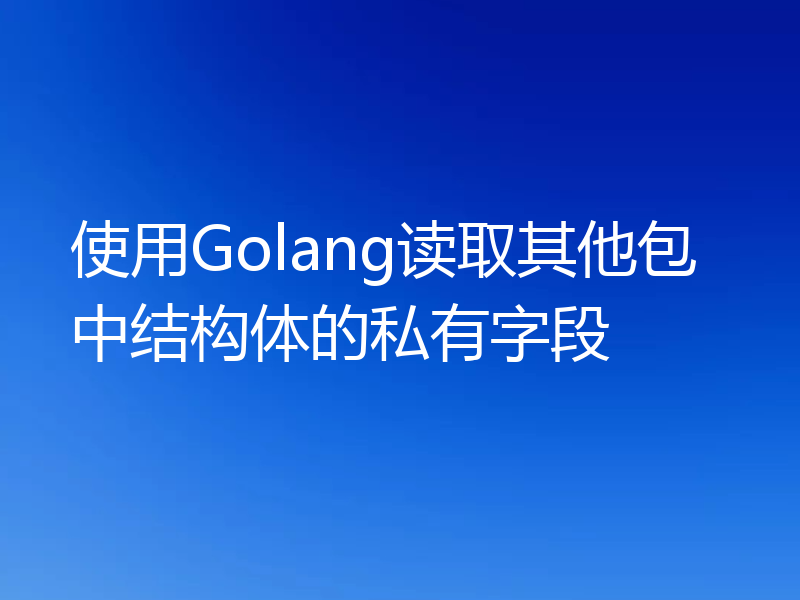 使用Golang读取其他包中结构体的私有字段