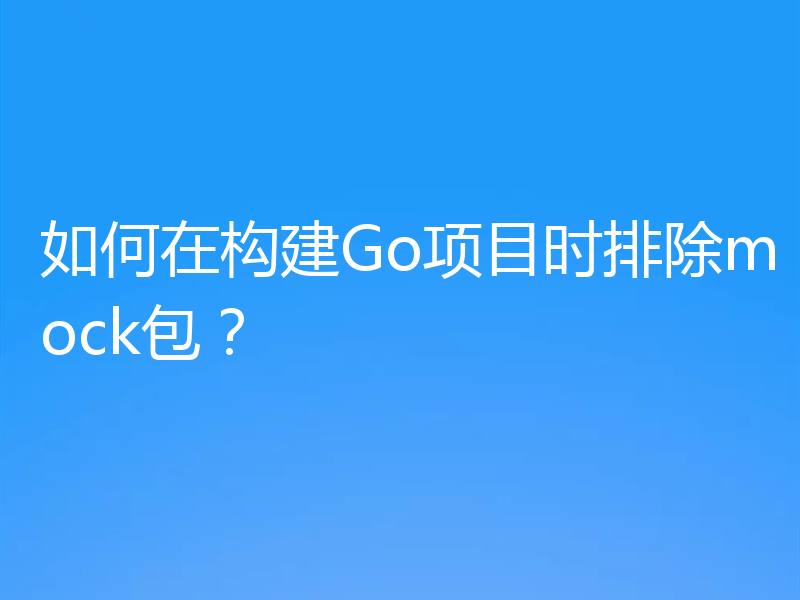 如何在构建Go项目时排除mock包？