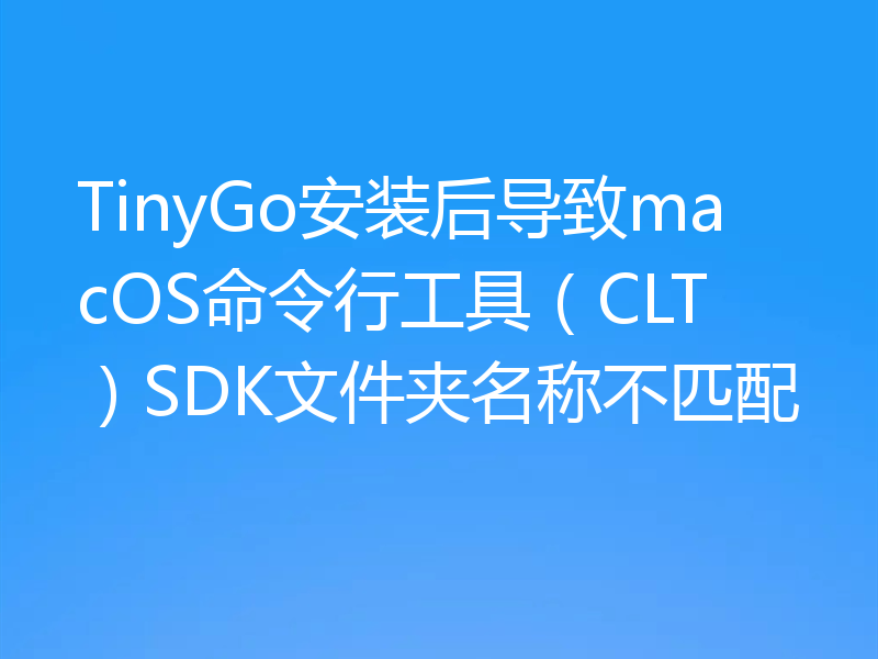 TinyGo安装后导致macOS命令行工具（CLT）SDK文件夹名称不匹配