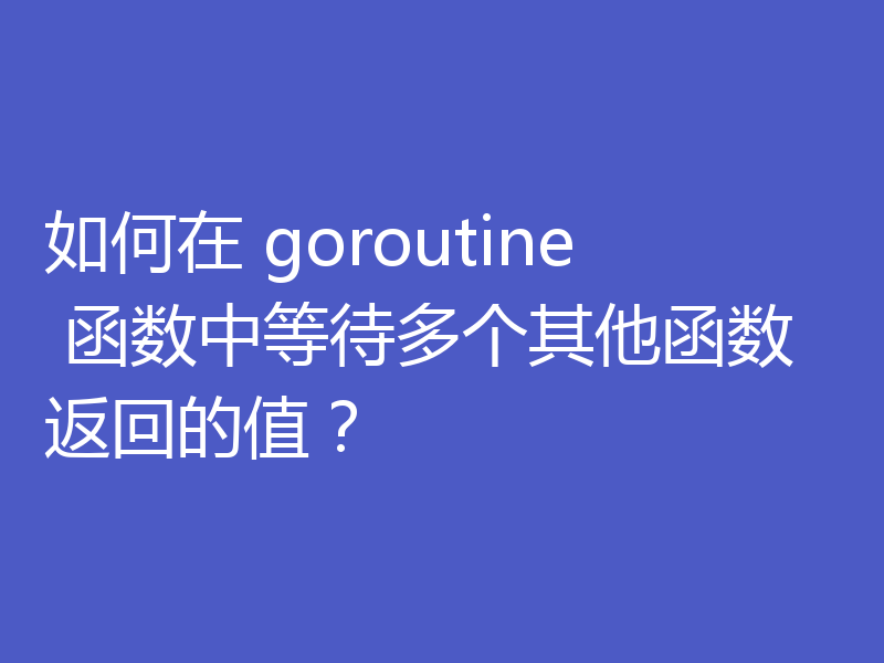 如何在 goroutine 函数中等待多个其他函数返回的值？