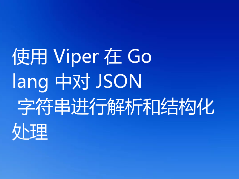 使用 Viper 在 Golang 中对 JSON 字符串进行解析和结构化处理