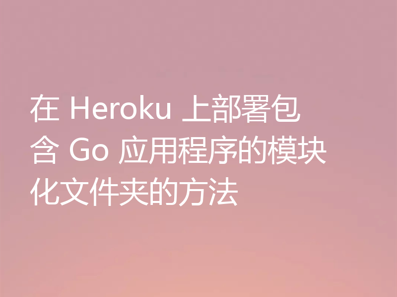 在 Heroku 上部署包含 Go 应用程序的模块化文件夹的方法