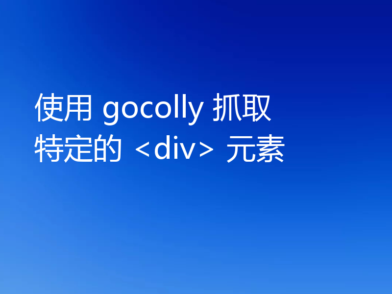 使用 gocolly 抓取特定的 <div> 元素