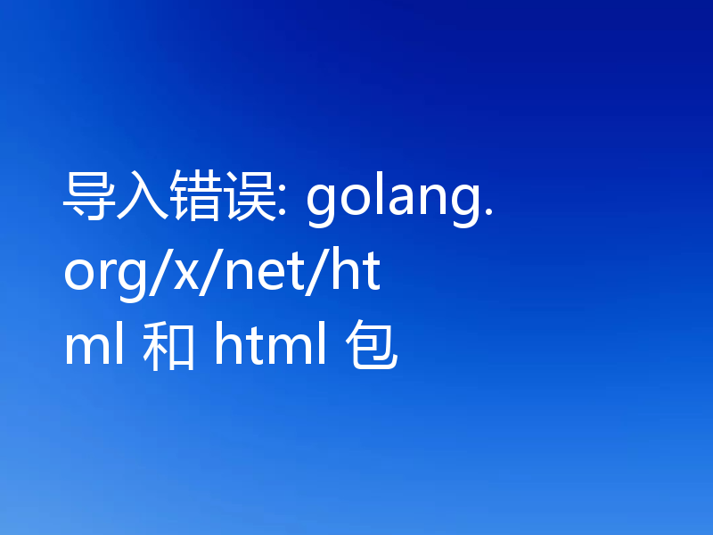 导入错误: golang.org/x/net/html 和 html 包