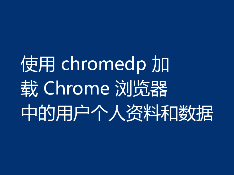 使用 chromedp 加载 Chrome 浏览器中的用户个人资料和数据