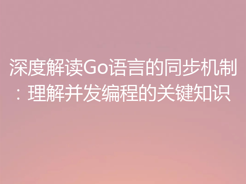 深度解读Go语言的同步机制：理解并发编程的关键知识