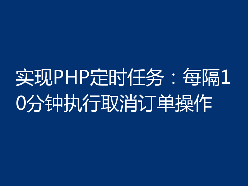 实现PHP定时任务：每隔10分钟执行取消订单操作