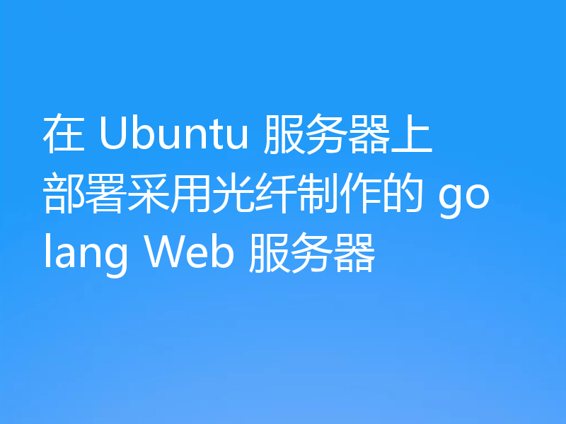 在 Ubuntu 服务器上部署采用光纤制作的 golang Web 服务器