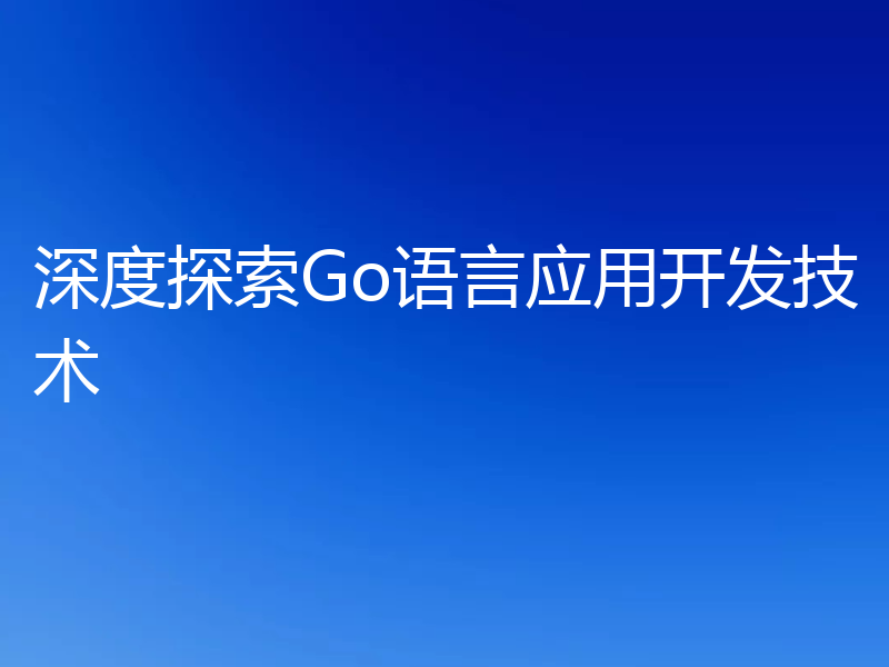 深度探索Go语言应用开发技术