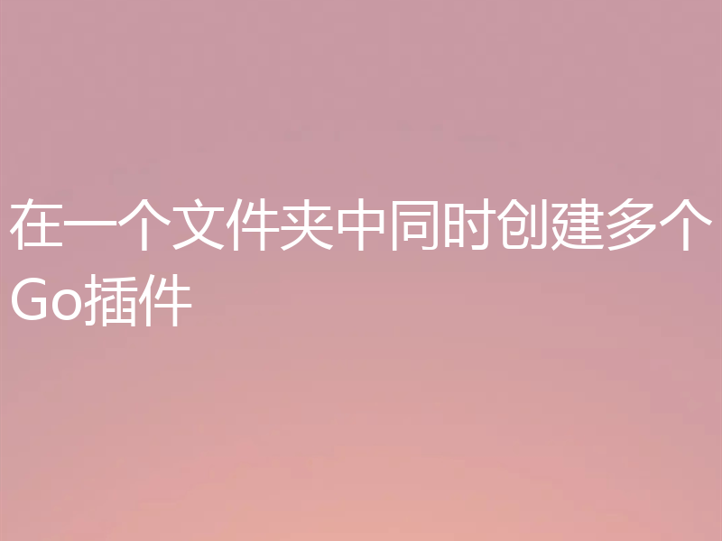 在一个文件夹中同时创建多个Go插件