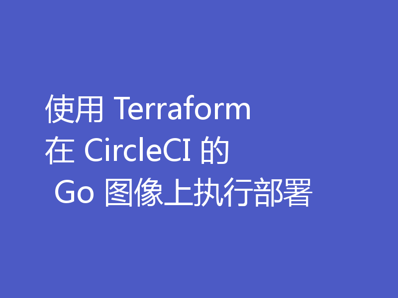 使用 Terraform 在 CircleCI 的 Go 图像上执行部署