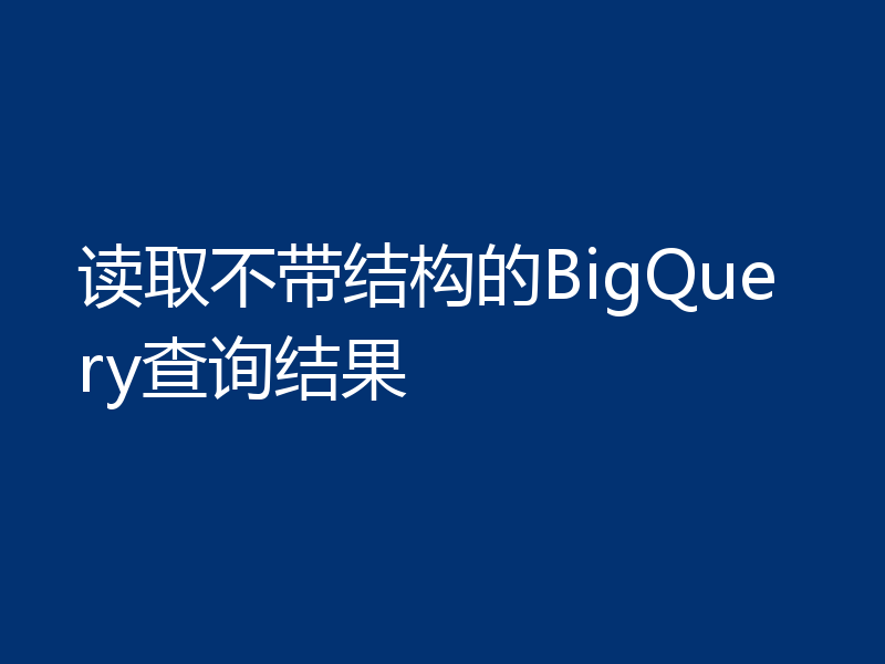 读取不带结构的BigQuery查询结果