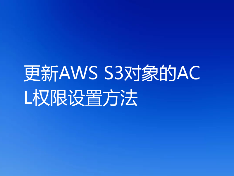 更新AWS S3对象的ACL权限设置方法