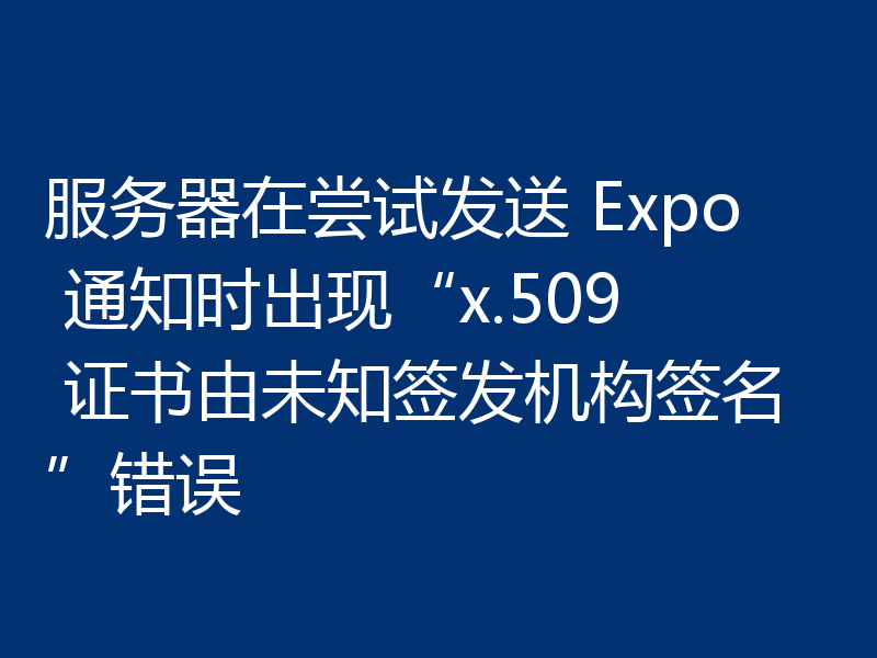 服务器在尝试发送 Expo 通知时出现“x.509 证书由未知签发机构签名”错误