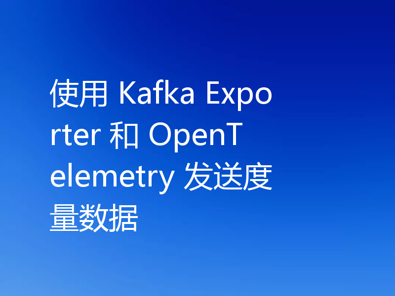 使用 Kafka Exporter 和 OpenTelemetry 发送度量数据