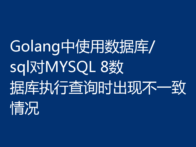 Golang中使用数据库/sql对MYSQL 8数据库执行查询时出现不一致情况
