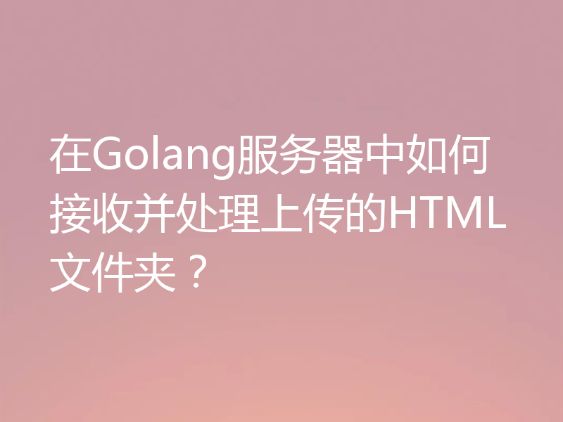 在Golang服务器中如何接收并处理上传的HTML文件夹？