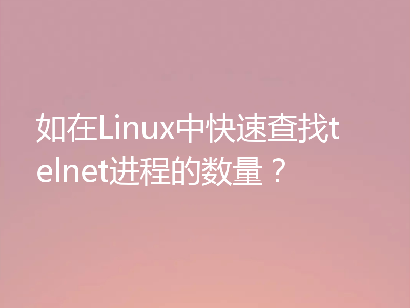 如在Linux中快速查找telnet进程的数量？