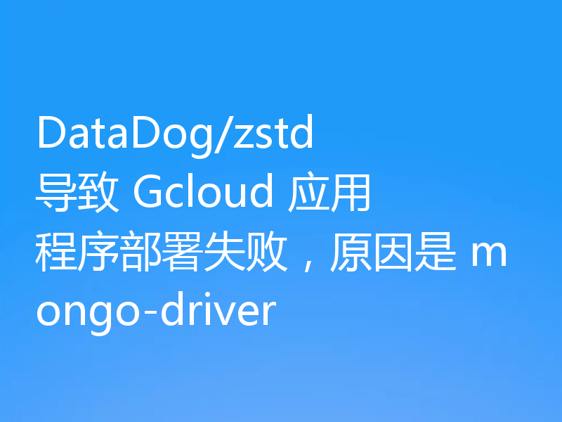 DataDog/zstd 导致 Gcloud 应用程序部署失败，原因是 mongo-driver