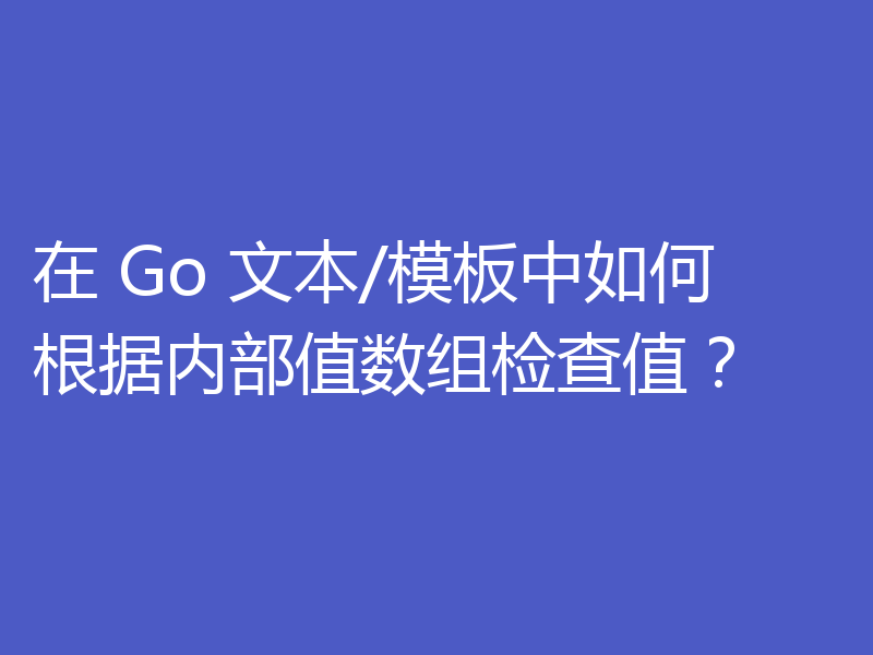 在 Go 文本/模板中如何根据内部值数组检查值？