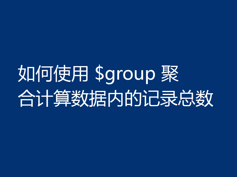 如何使用 $group 聚合计算数据内的记录总数