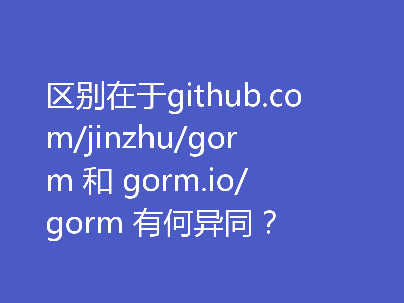 区别在于github.com/jinzhu/gorm 和 gorm.io/gorm 有何异同？