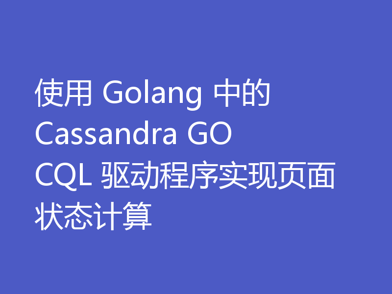 使用 Golang 中的 Cassandra GOCQL 驱动程序实现页面状态计算