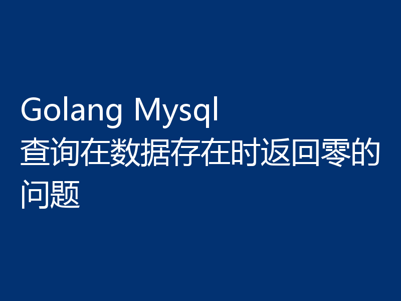 Golang Mysql 查询在数据存在时返回零的问题