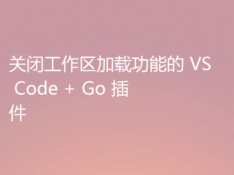 关闭工作区加载功能的 VS Code + Go 插件