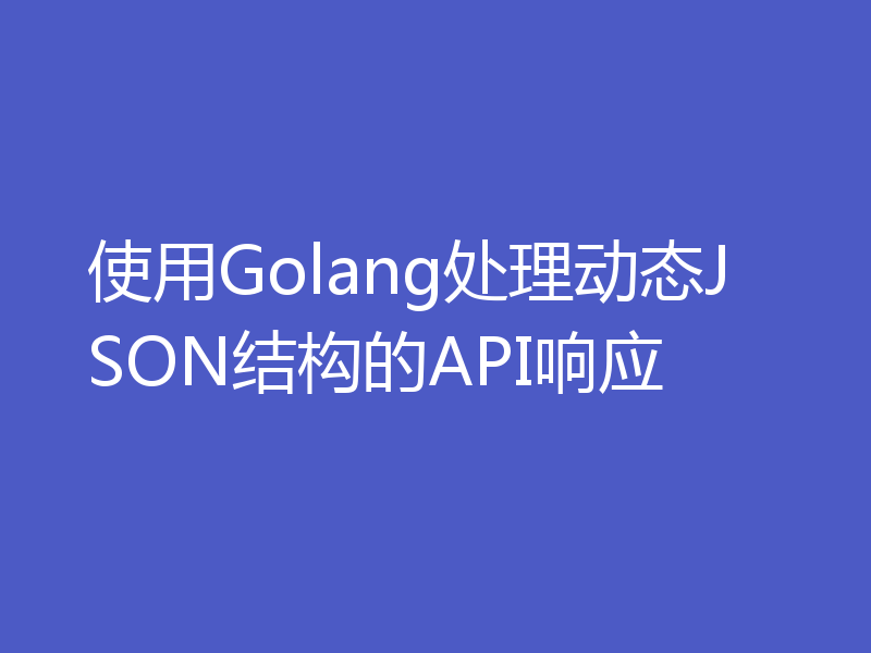使用Golang处理动态JSON结构的API响应
